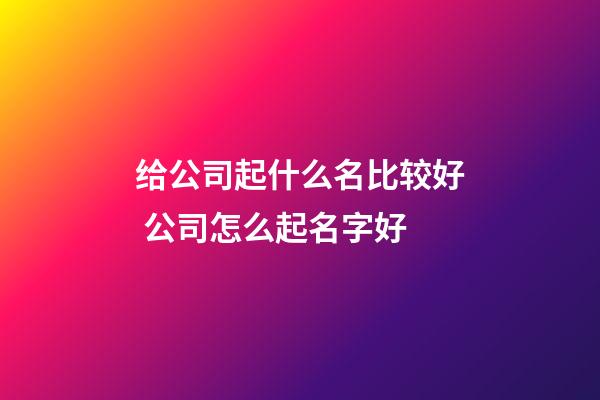 给公司起什么名比较好 公司怎么起名字好